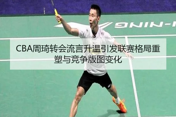 CBA周琦转会流言升温引发联赛格局重塑与竞争版图变化