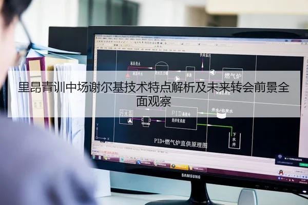 里昂青训中场谢尔基技术特点解析及未来转会前景全面观察