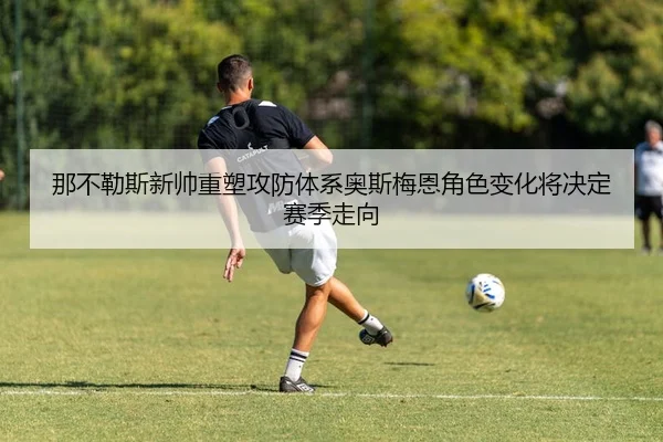 那不勒斯新帅重塑攻防体系奥斯梅恩角色变化将决定赛季走向