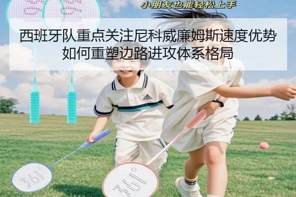 西班牙队重点关注尼科威廉姆斯速度优势如何重塑边路进攻体系格局