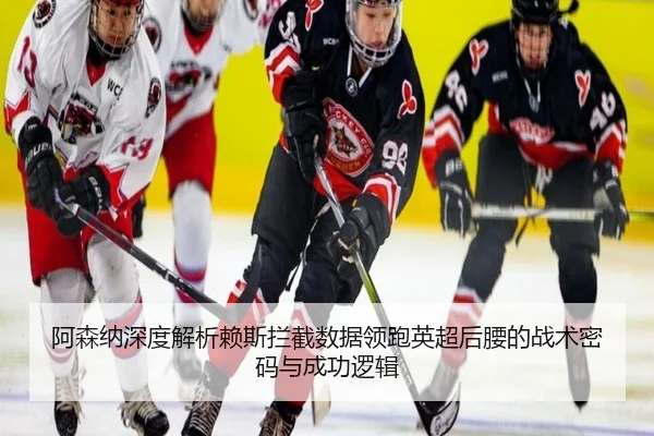 阿森纳深度解析赖斯拦截数据领跑英超后腰的战术密码与成功逻辑