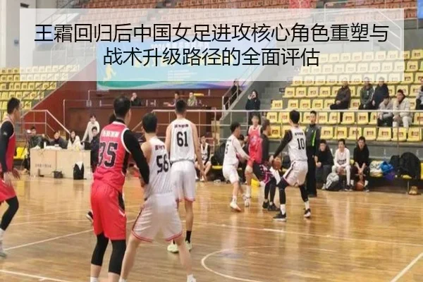王霜回归后中国女足进攻核心角色重塑与战术升级路径的全面评估