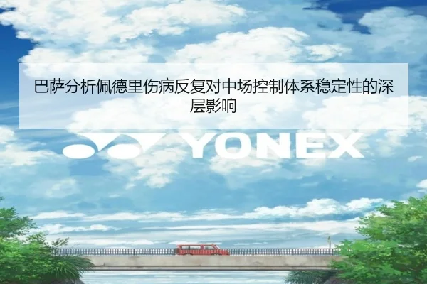 巴萨分析佩德里伤病反复对中场控制体系稳定性的深层影响