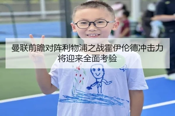 曼联前瞻对阵利物浦之战霍伊伦德冲击力将迎来全面考验