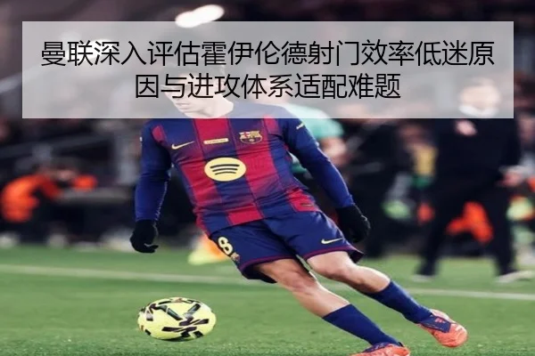 曼联深入评估霍伊伦德射门效率低迷原因与进攻体系适配难题