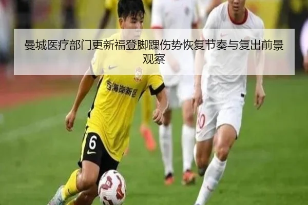 曼城医疗部门更新福登脚踝伤势恢复节奏与复出前景观察
