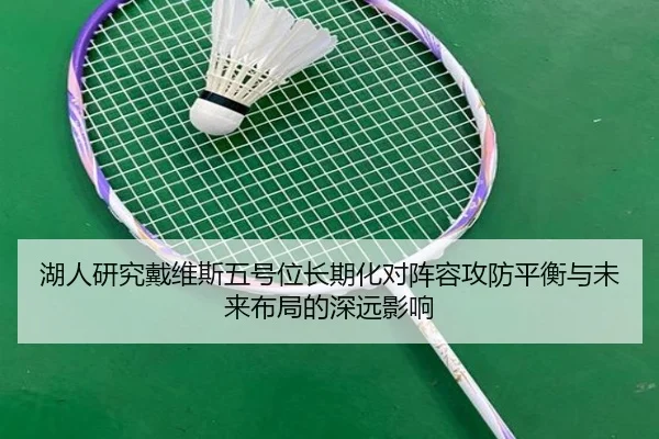湖人研究戴维斯五号位长期化对阵容攻防平衡与未来布局的深远影响