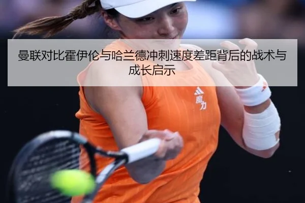 曼联对比霍伊伦与哈兰德冲刺速度差距背后的战术与成长启示