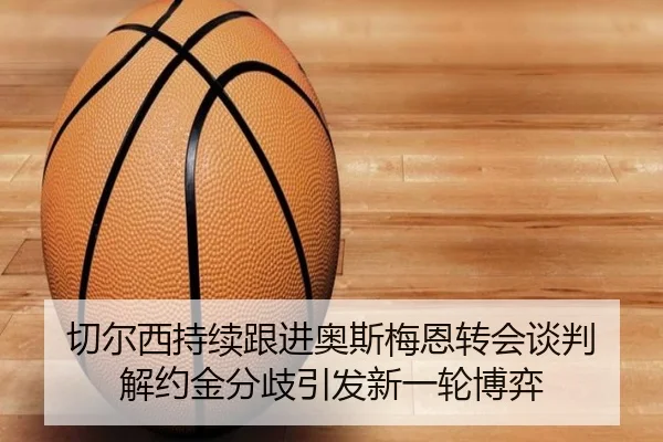 切尔西持续跟进奥斯梅恩转会谈判 解约金分歧引发新一轮博弈
