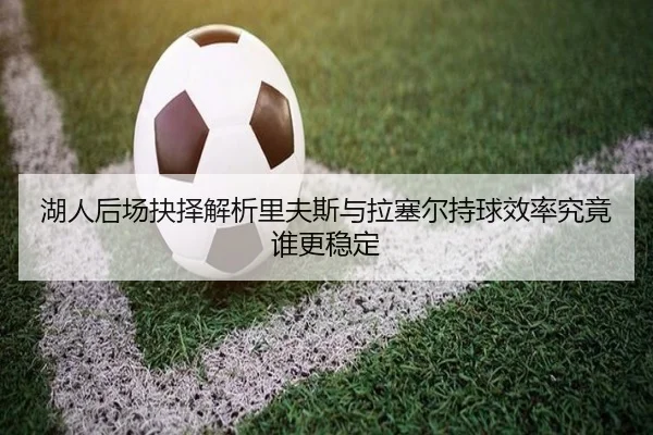 湖人后场抉择解析里夫斯与拉塞尔持球效率究竟谁更稳定