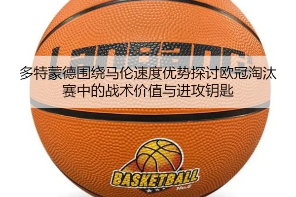 多特蒙德围绕马伦速度优势探讨欧冠淘汰赛中的战术价值与进攻钥匙