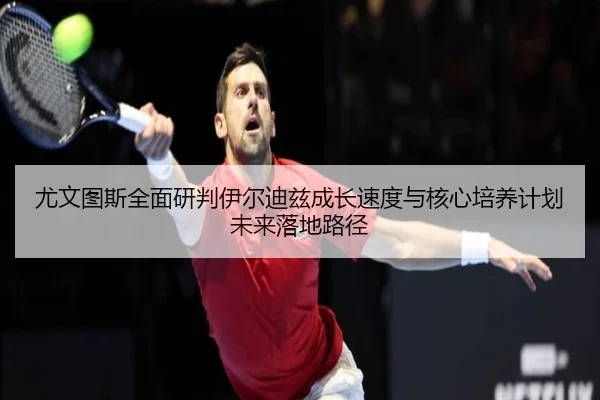 尤文图斯全面研判伊尔迪兹成长速度与核心培养计划未来落地路径