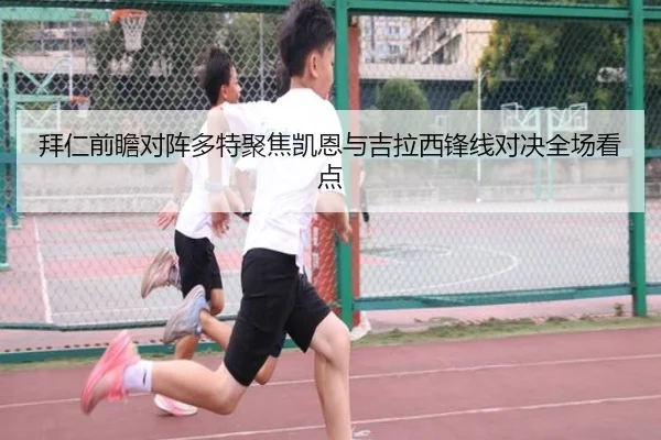拜仁前瞻对阵多特聚焦凯恩与吉拉西锋线对决全场看点
