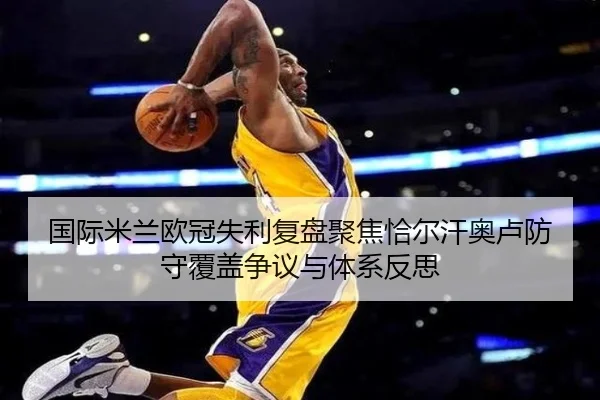 国际米兰欧冠失利复盘聚焦恰尔汗奥卢防守覆盖争议与体系反思