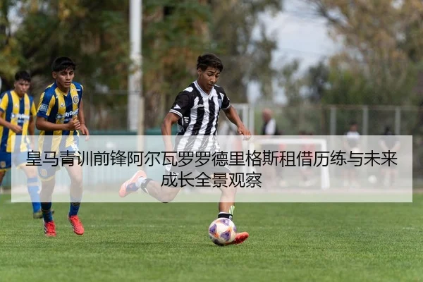 皇马青训前锋阿尔瓦罗罗德里格斯租借历练与未来成长全景观察