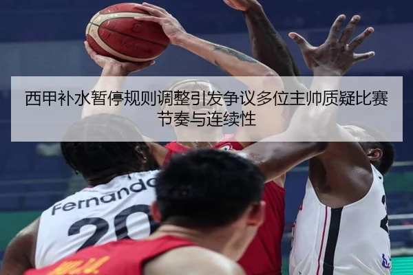 西甲补水暂停规则调整引发争议多位主帅质疑比赛节奏与连续性