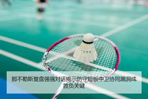 那不勒斯复盘强强对话揭示防守短板中卫协同漏洞成胜负关键
